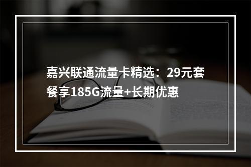 嘉兴联通流量卡精选：29元套餐享185G流量+长期优惠