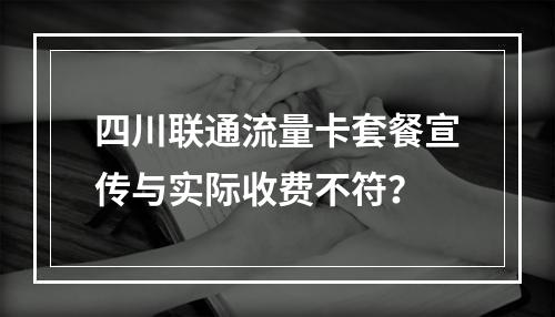 四川联通流量卡套餐宣传与实际收费不符？