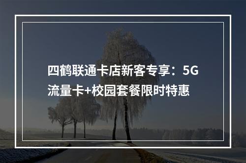 四鹤联通卡店新客专享：5G流量卡+校园套餐限时特惠