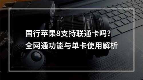 国行苹果8支持联通卡吗？全网通功能与单卡使用解析