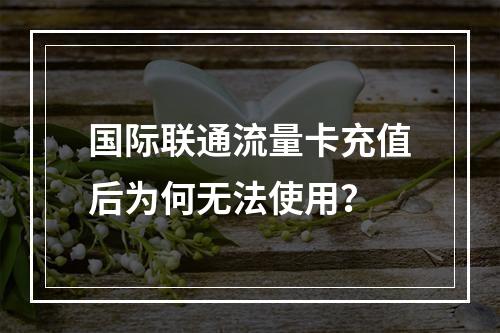 国际联通流量卡充值后为何无法使用？
