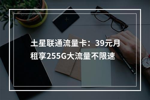 土星联通流量卡：39元月租享255G大流量不限速