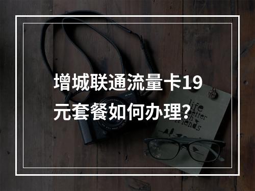 增城联通流量卡19元套餐如何办理？