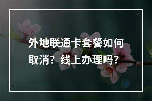 外地联通卡套餐如何取消？线上办理吗？