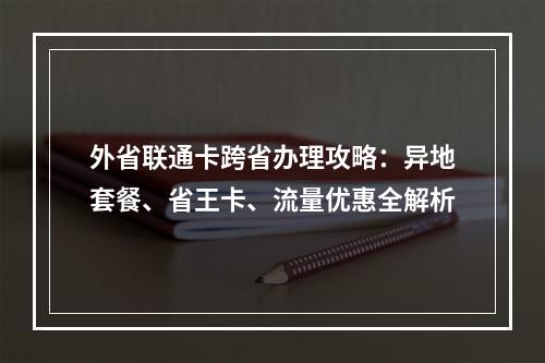 外省联通卡跨省办理攻略：异地套餐、省王卡、流量优惠全解析