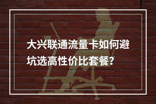 大兴联通流量卡如何避坑选高性价比套餐？