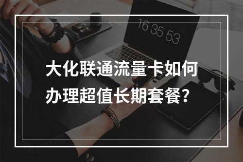 大化联通流量卡如何办理超值长期套餐？