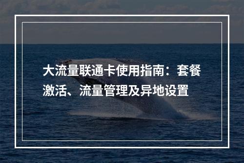 大流量联通卡使用指南：套餐激活、流量管理及异地设置