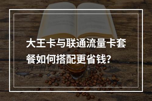 大王卡与联通流量卡套餐如何搭配更省钱？