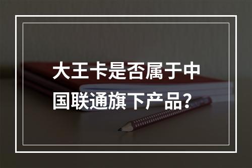 大王卡是否属于中国联通旗下产品？