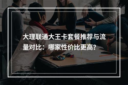大理联通大王卡套餐推荐与流量对比：哪家性价比更高？