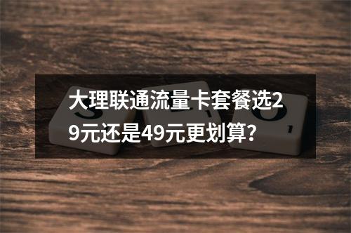 大理联通流量卡套餐选29元还是49元更划算？