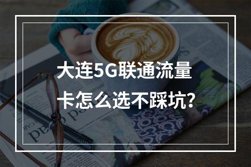 大连5G联通流量卡怎么选不踩坑？