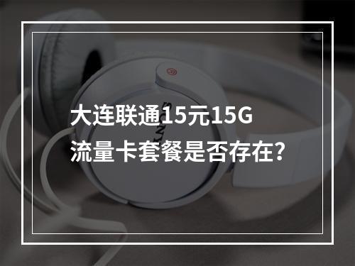 大连联通15元15G流量卡套餐是否存在？