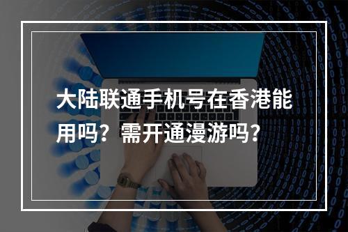 大陆联通手机号在香港能用吗？需开通漫游吗？