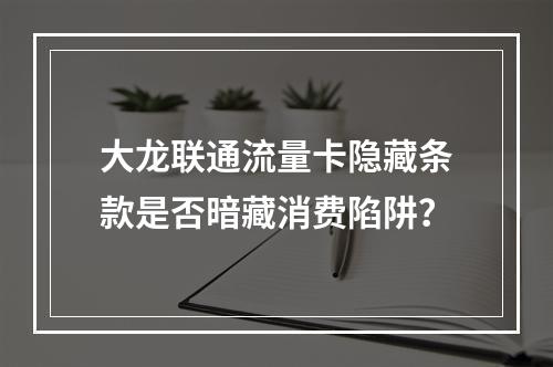 大龙联通流量卡隐藏条款是否暗藏消费陷阱？