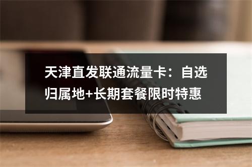 天津直发联通流量卡：自选归属地+长期套餐限时特惠
