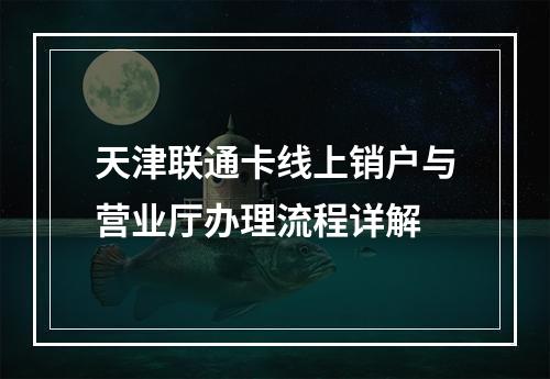 天津联通卡线上销户与营业厅办理流程详解