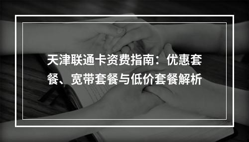 天津联通卡资费指南：优惠套餐、宽带套餐与低价套餐解析