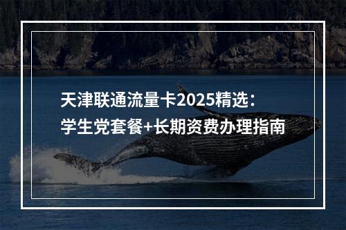 天津联通流量卡2025精选：学生党套餐+长期资费办理指南