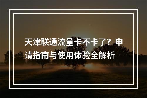 天津联通流量卡不卡了？申请指南与使用体验全解析