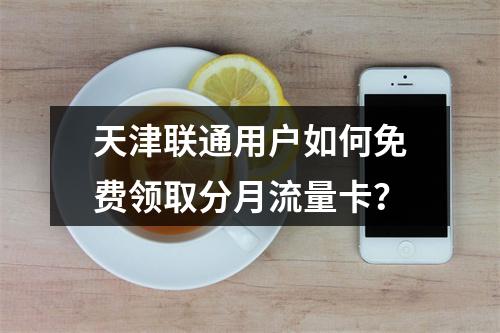 天津联通用户如何免费领取分月流量卡？