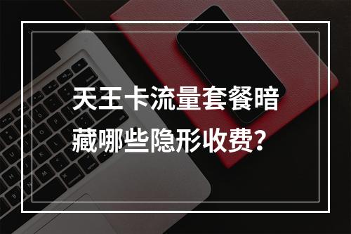 天王卡流量套餐暗藏哪些隐形收费？