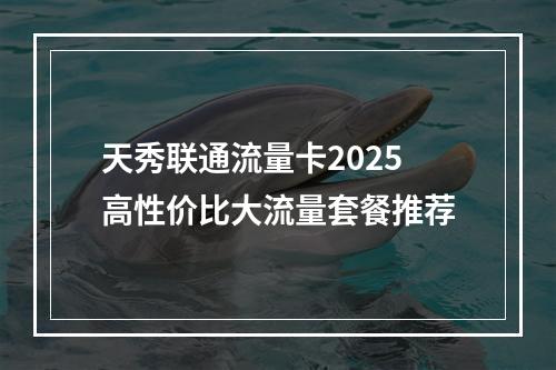 天秀联通流量卡2025高性价比大流量套餐推荐