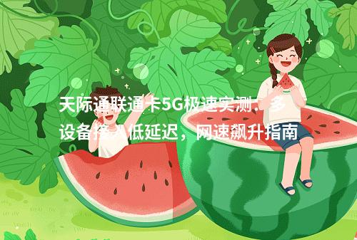 天际通联通卡5G极速实测：多设备接入低延迟，网速飙升指南
