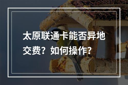 太原联通卡能否异地交费？如何操作？