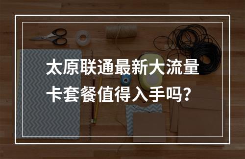 太原联通最新大流量卡套餐值得入手吗？