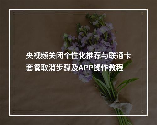 央视频关闭个性化推荐与联通卡套餐取消步骤及APP操作教程