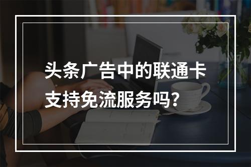 头条广告中的联通卡支持免流服务吗？