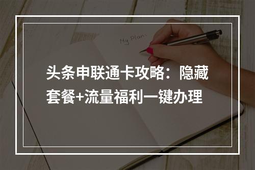 头条申联通卡攻略：隐藏套餐+流量福利一键办理