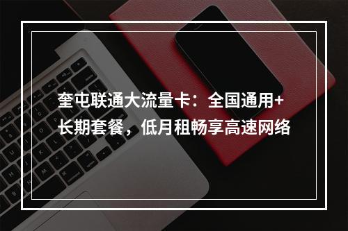 奎屯联通大流量卡：全国通用+长期套餐，低月租畅享高速网络
