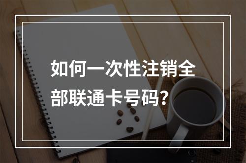 如何一次性注销全部联通卡号码？