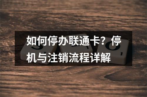 如何停办联通卡？停机与注销流程详解