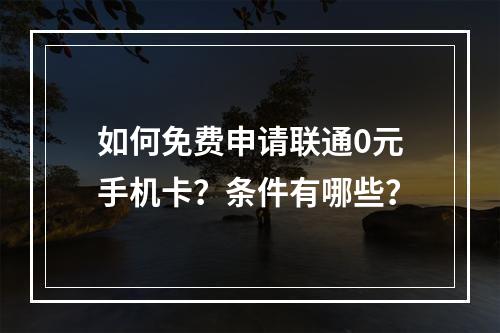 如何免费申请联通0元手机卡？条件有哪些？