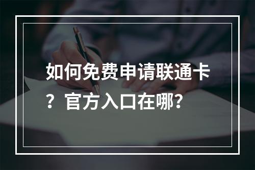 如何免费申请联通卡？官方入口在哪？