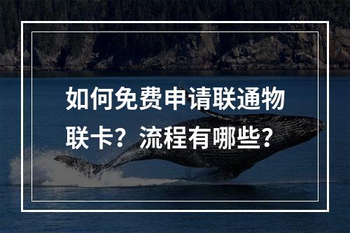 如何免费申请联通物联卡？流程有哪些？