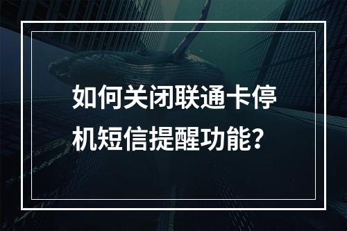 如何关闭联通卡停机短信提醒功能？