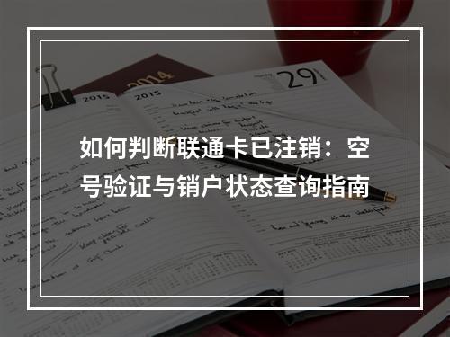 如何判断联通卡已注销：空号验证与销户状态查询指南