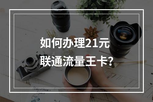 如何办理21元联通流量王卡？