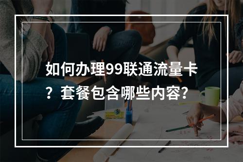 如何办理99联通流量卡？套餐包含哪些内容？