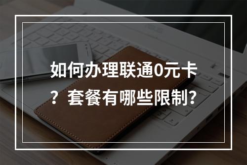 如何办理联通0元卡？套餐有哪些限制？
