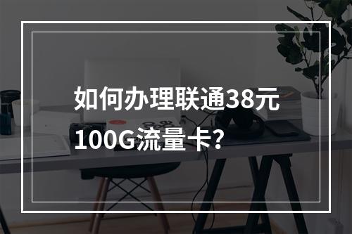 如何办理联通38元100G流量卡？