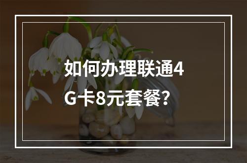 如何办理联通4G卡8元套餐？