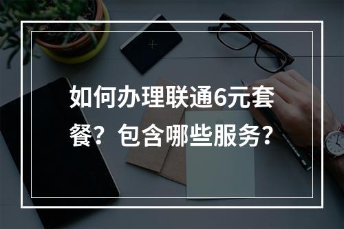 如何办理联通6元套餐？包含哪些服务？