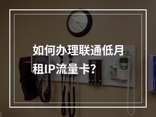 如何办理联通低月租IP流量卡？