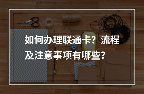 如何办理联通卡？流程及注意事项有哪些？